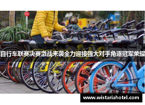 自行车联赛决赛激战来袭全力迎接强大对手角逐冠军荣耀