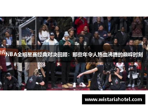 NBA全明星赛经典对决回顾：那些年令人热血沸腾的巅峰时刻